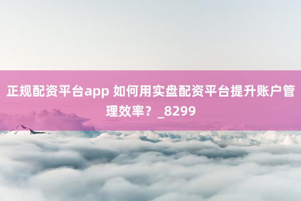 正规配资平台app 如何用实盘配资平台提升账户管理效率？_8299