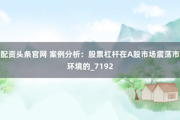 配资头条官网 案例分析：股票杠杆在A股市场震荡市环境的_7192