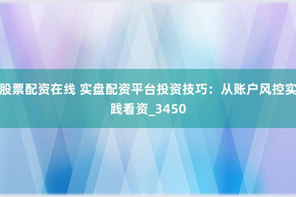 股票配资在线 实盘配资平台投资技巧：从账户风控实践看资_3450