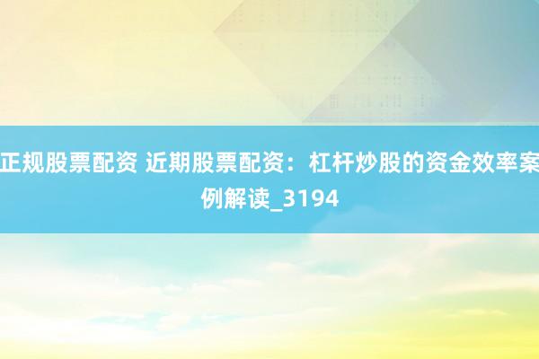 正规股票配资 近期股票配资：杠杆炒股的资金效率案例解读_3194