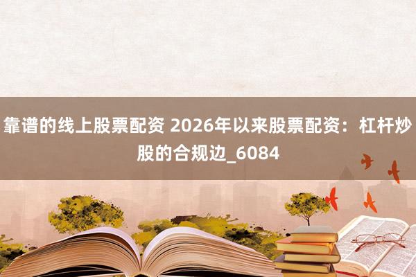 靠谱的线上股票配资 2026年以来股票配资：杠杆炒股的合规边_6084
