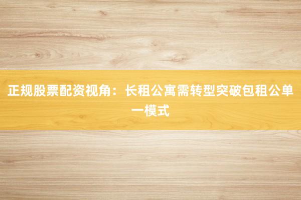 正规股票配资视角：长租公寓需转型突破包租公单一模式