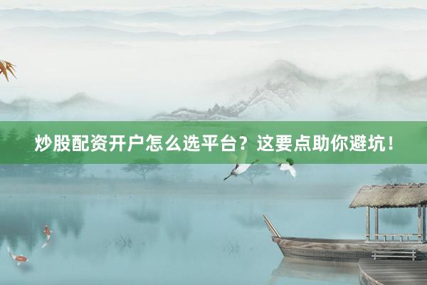 炒股配资开户怎么选平台？这要点助你避坑！