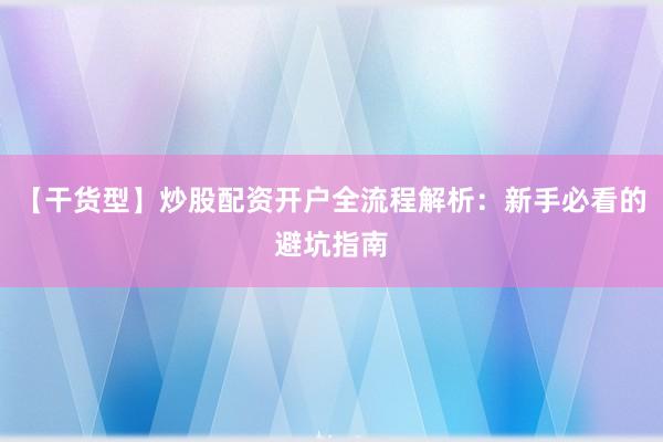 【干货型】炒股配资开户全流程解析：新手必看的避坑指南