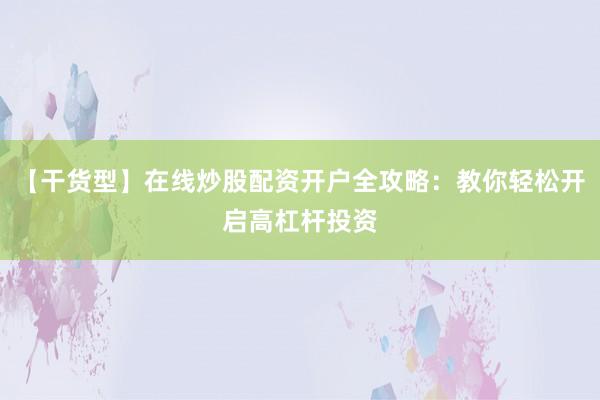 【干货型】在线炒股配资开户全攻略：教你轻松开启高杠杆投资