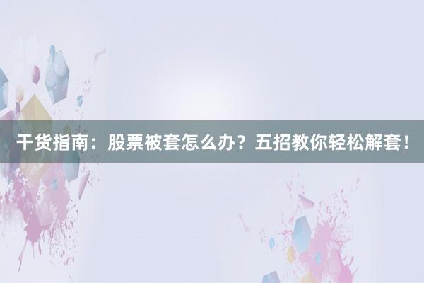 干货指南：股票被套怎么办？五招教你轻松解套！