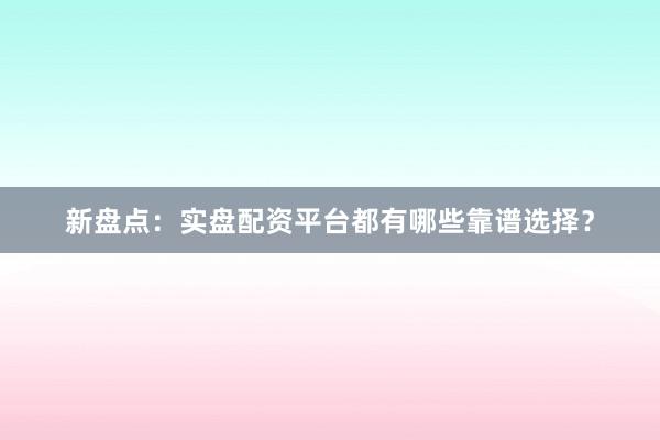 新盘点：实盘配资平台都有哪些靠谱选择？