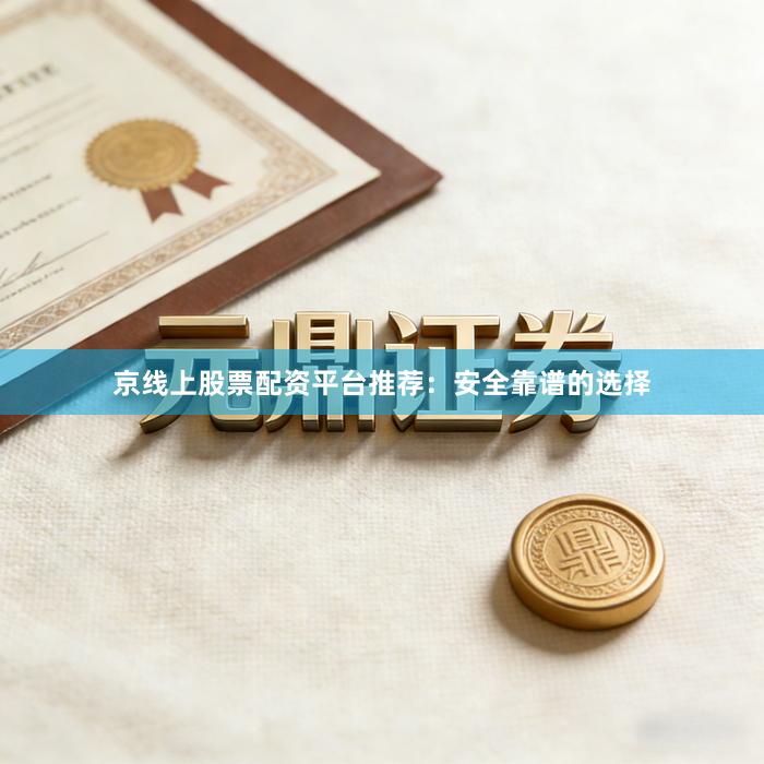 京线上股票配资平台推荐：安全靠谱的选择