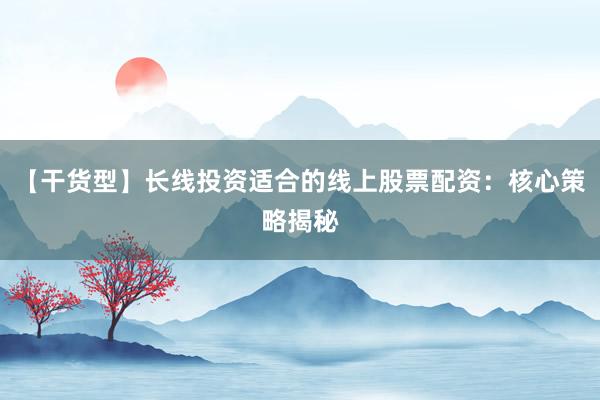 【干货型】长线投资适合的线上股票配资：核心策略揭秘