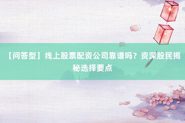 【问答型】线上股票配资公司靠谱吗？资深股民揭秘选择要点