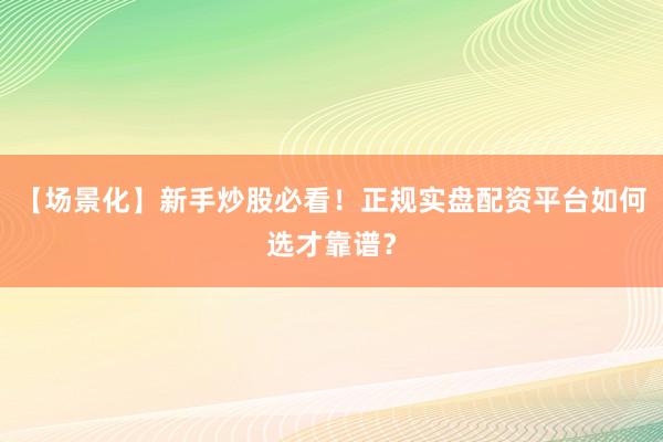 【场景化】新手炒股必看！正规实盘配资平台如何选才靠谱？