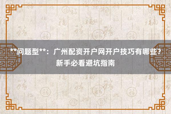 **问题型**：广州配资开户网开户技巧有哪些？新手必看避坑指南