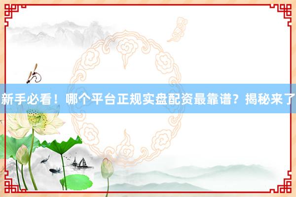 新手必看！哪个平台正规实盘配资最靠谱？揭秘来了