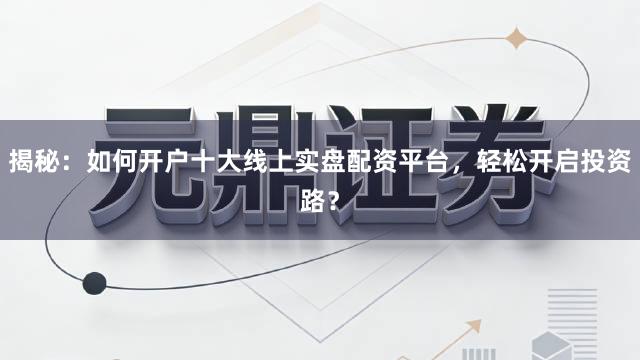 揭秘：如何开户十大线上实盘配资平台，轻松开启投资路？