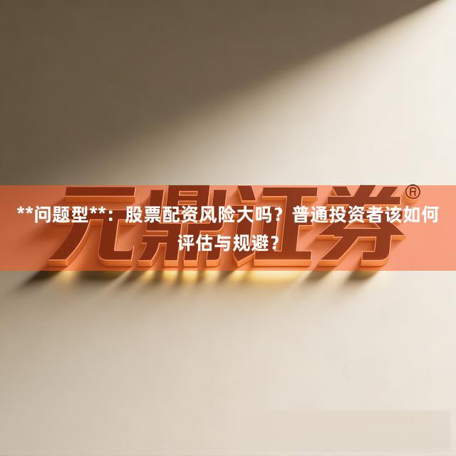 **问题型**：股票配资风险大吗？普通投资者该如何评估与规避？