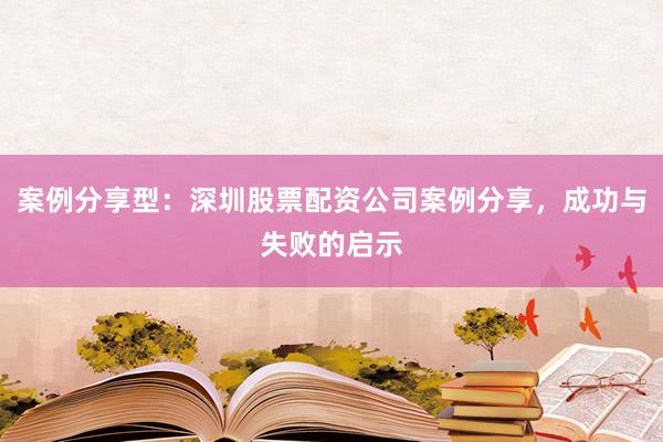 案例分享型：深圳股票配资公司案例分享，成功与失败的启示