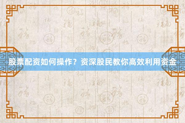 股票配资如何操作？资深股民教你高效利用资金