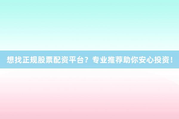 想找正规股票配资平台？专业推荐助你安心投资！