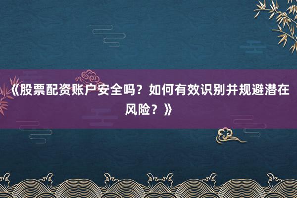 《股票配资账户安全吗？如何有效识别并规避潜在风险？》