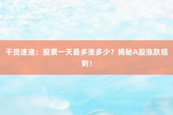 干货速递：股票一天最多涨多少？揭秘A股涨跌规则！