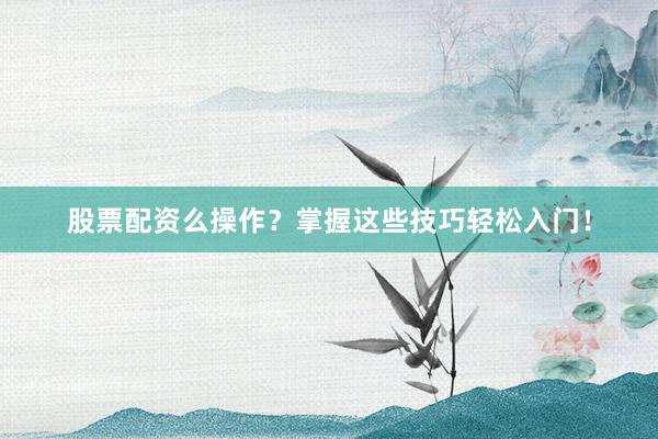 股票配资么操作？掌握这些技巧轻松入门！