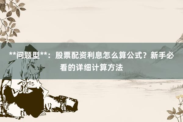 **问题型**：股票配资利息怎么算公式？新手必看的详细计算方法