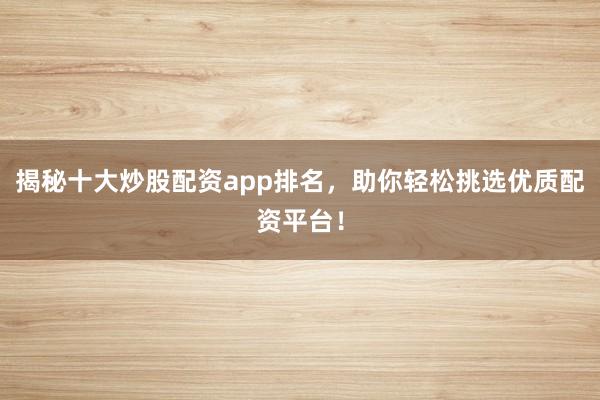揭秘十大炒股配资app排名，助你轻松挑选优质配资平台！