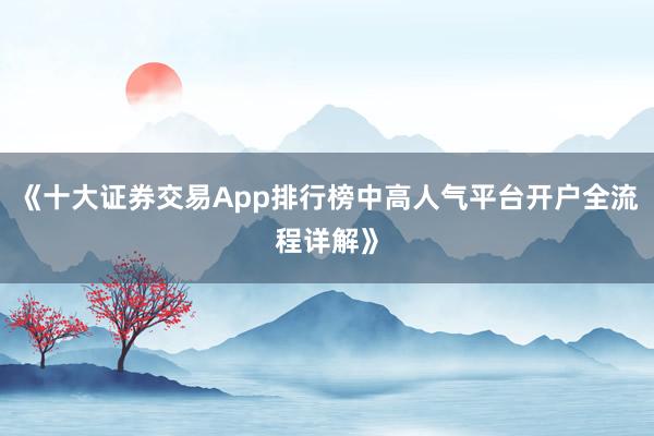 《十大证券交易App排行榜中高人气平台开户全流程详解》
