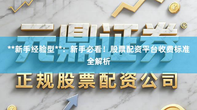 **新手经验型**：新手必看！股票配资平台收费标准全解析