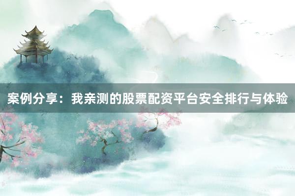 案例分享：我亲测的股票配资平台安全排行与体验