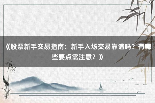《股票新手交易指南：新手入场交易靠谱吗？有哪些要点需注意？》