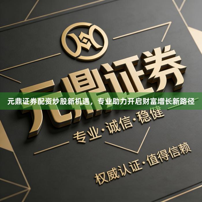 元鼎证券配资炒股新机遇，专业助力开启财富增长新路径